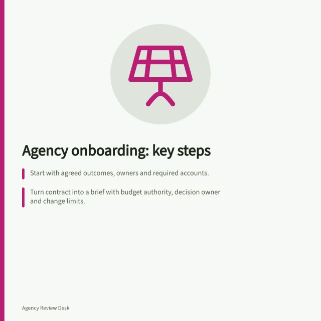 Agency onboarding: key steps: Start with agreed outcomes, owners and required accounts.; Turn contract into a brief with budget authority, decision owner and change limits.; Run a kickoff to align on decisions and share data safely. Agency onboarding