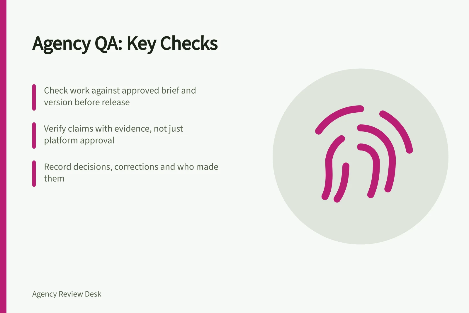 Agency QA: Key Checks: Check work against approved brief and version before release; Verify claims with evidence, not just platform approval; Record decisions, corrections and who made them
