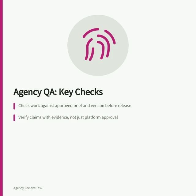Agency QA: Key Checks: Check work against approved brief and version before release; Verify claims with evidence, not just platform approval; Record decisions, corrections and who made them. Agency quality assurance