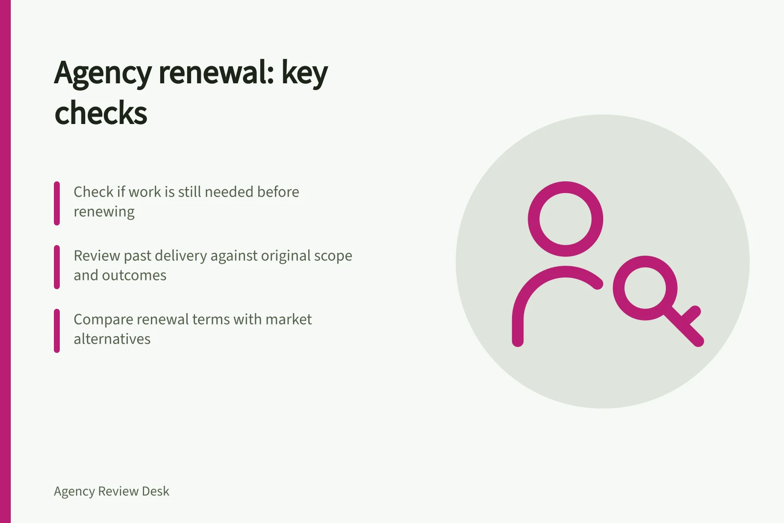 Agency renewal: key checks: Check if work is still needed before renewing; Review past delivery against original scope and outcomes; Compare renewal terms with market alternatives