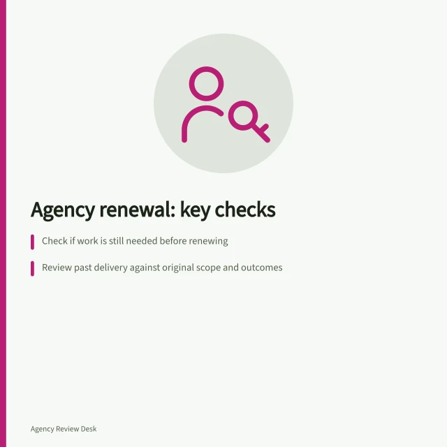 Agency renewal: key checks: Check if work is still needed before renewing; Review past delivery against original scope and outcomes; Compare renewal terms with market alternatives. Agency renewal decisions