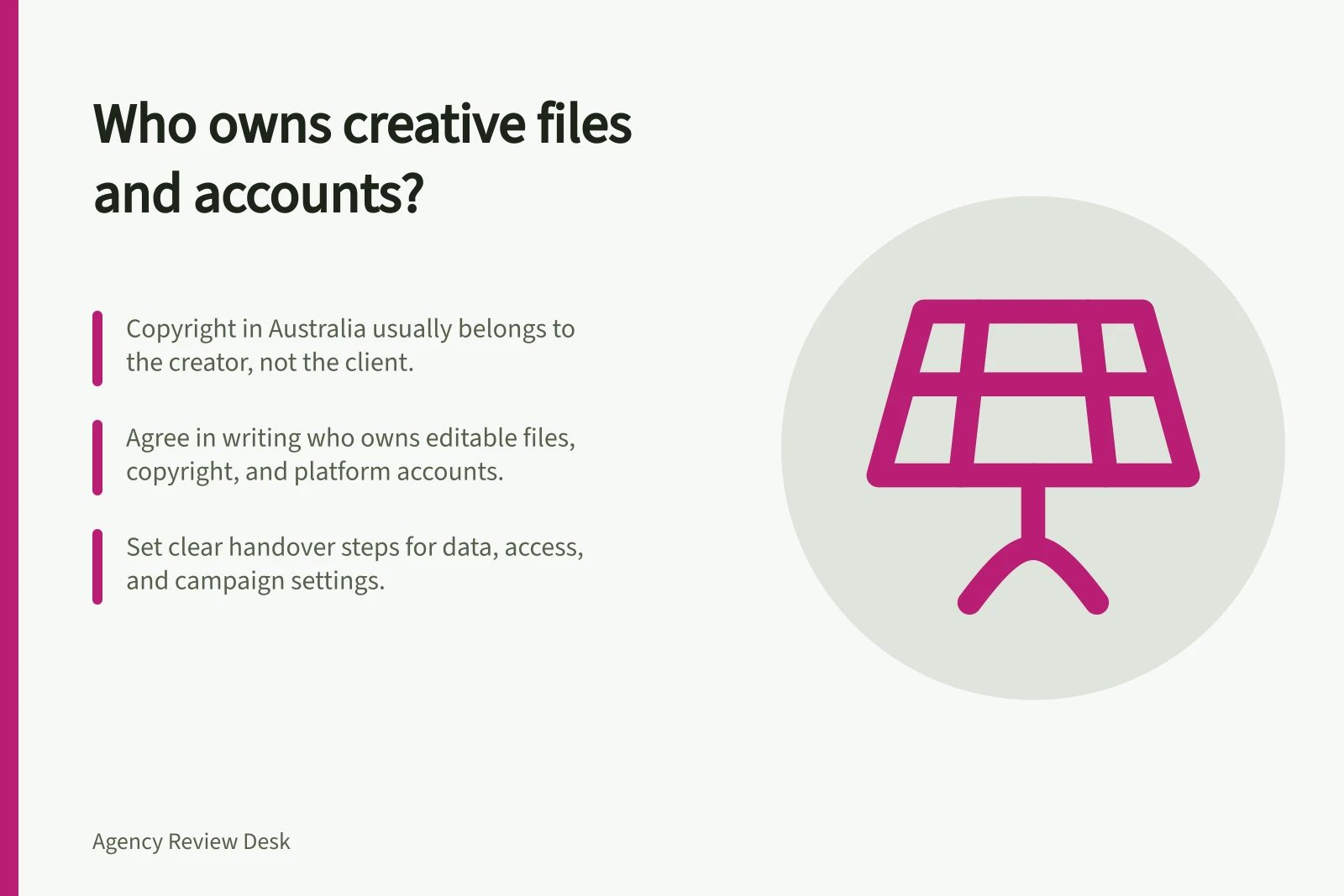 Who owns creative files and accounts?: Copyright in Australia usually belongs to the creator, not the client.; Agree in writing who owns editable files, copyright, and platform accounts.; Set clear handover steps for data, access, and campaign settings.