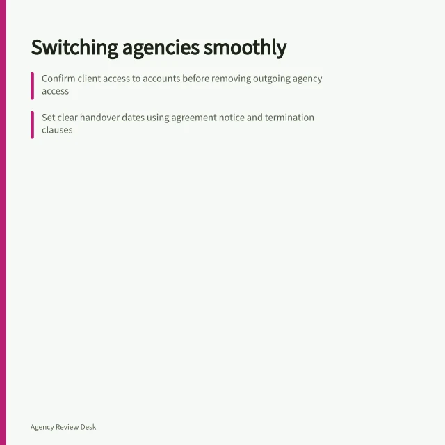 Switching agencies smoothly: Confirm client access to accounts before removing outgoing agency access; Set clear handover dates using agreement notice and termination clauses; Assign one decision maker during the transition overlap. Changing agencies