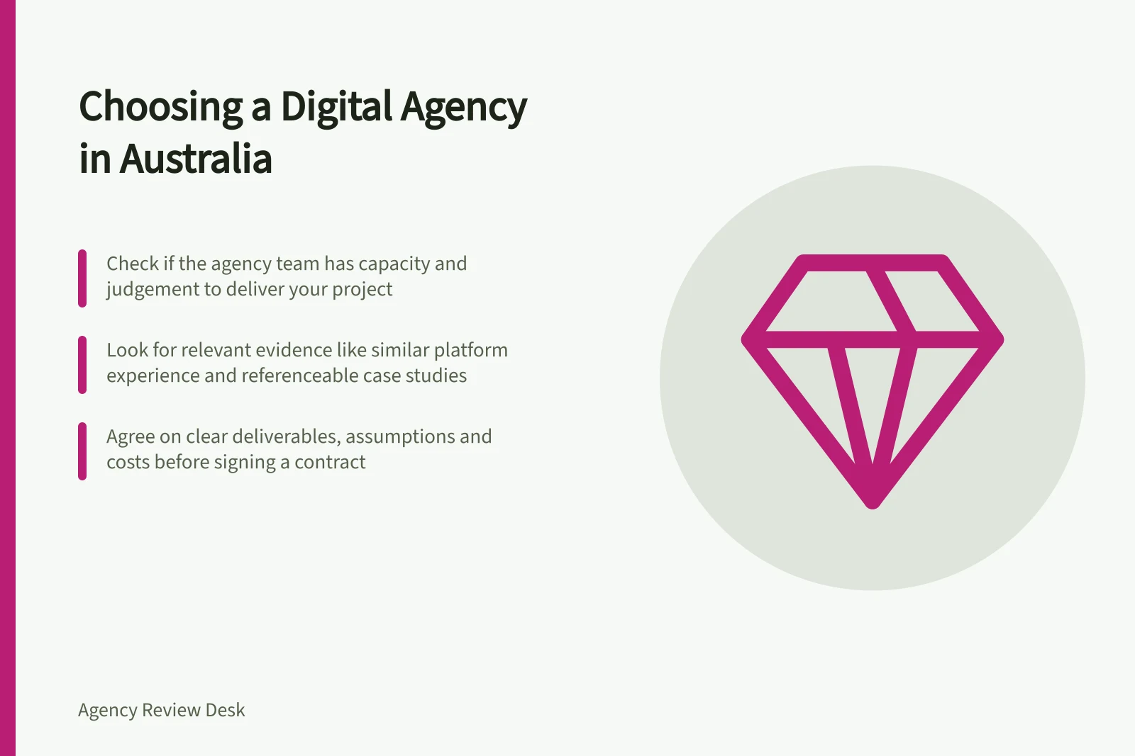 Choosing a Digital Agency in Australia: Check if the agency team has capacity and judgement to deliver your project; Look for relevant evidence like similar platform experience and referenceable case studies; Agree on clear deliverables, assumptions and costs before signing a contract