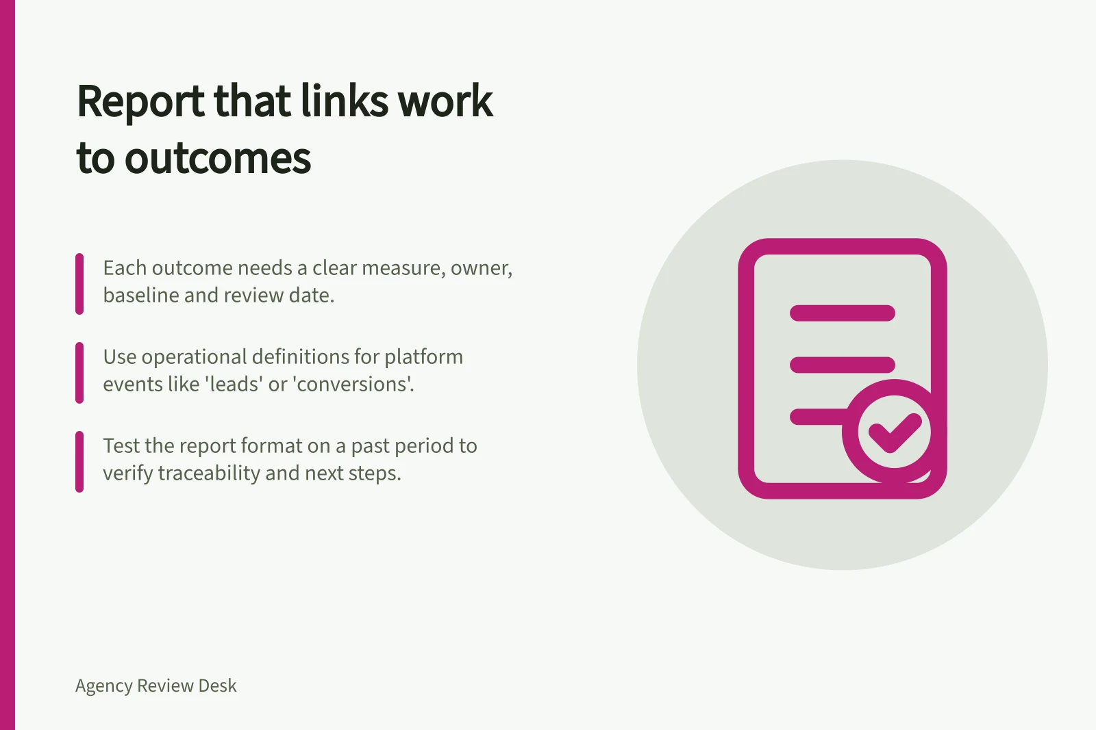 Report that links work to outcomes: Each outcome needs a clear measure, owner, baseline and review date.; Use operational definitions for platform events like 'leads' or 'conversions'.; Test the report format on a past period to verify traceability and next steps.