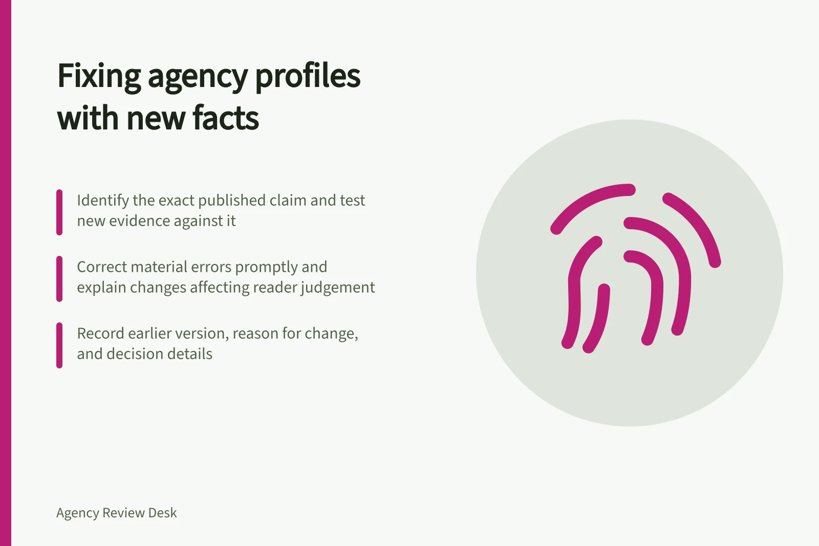 Fixing agency profiles with new facts: Identify the exact published claim and test new evidence against it; Correct material errors promptly and explain changes affecting reader judgement; Record earlier version, reason for change, and decision details