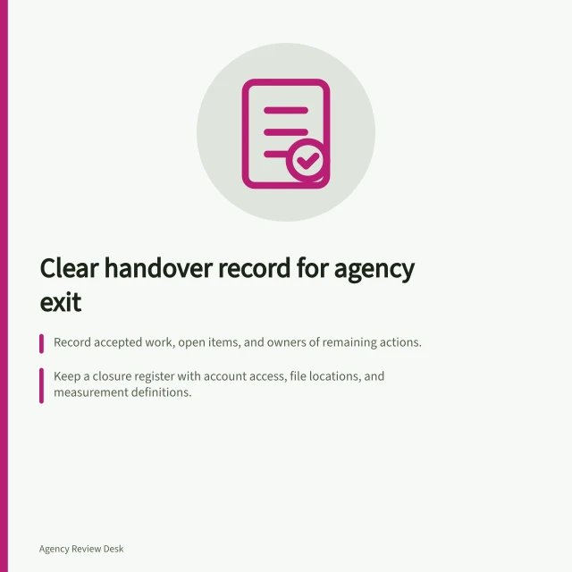 Clear handover record for agency exit: Record accepted work, open items, and owners of remaining actions.; Keep a closure register with account access, file locations, and measurement definitions.; Confirm client admin access and return or destroy personal info as required by APPs. Ending an agency engagement with a clear handover record