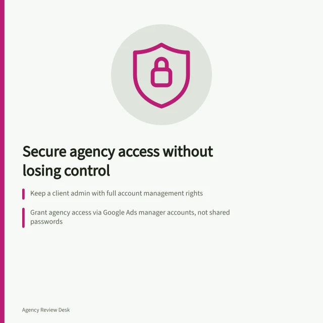 Secure agency access without losing control: Keep a client admin with full account management rights; Grant agency access via Google Ads manager accounts, not shared passwords; Assign the least-permissive role in Google Analytics (e.g., Analyst or Viewer). Giving an agency access without surrendering account ownership