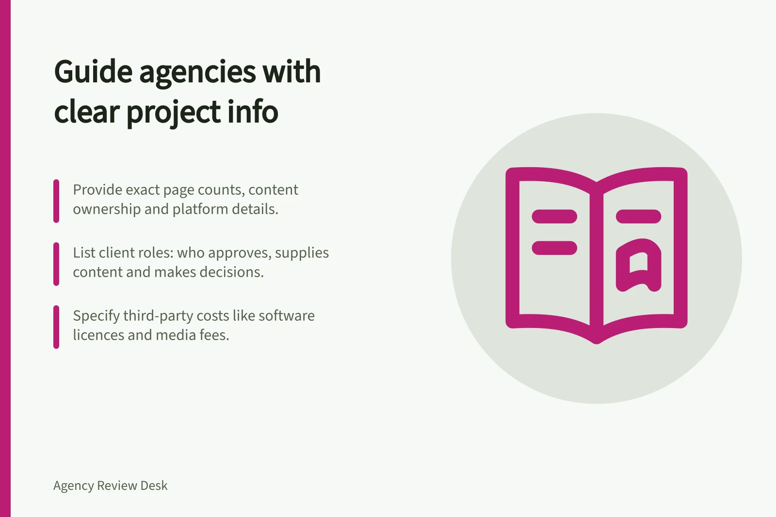 Guide agencies with clear project info: Provide exact page counts, content ownership and platform details.; List client roles: who approves, supplies content and makes decisions.; Specify third-party costs like software licences and media fees.