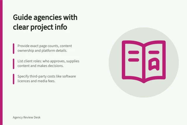 Guide agencies with clear project info: Provide exact page counts, content ownership and platform details.; List client roles: who approves, supplies content and makes decisions.; Specify third-party costs like software licences and media fees. Preparing the information agencies need to quote accurately