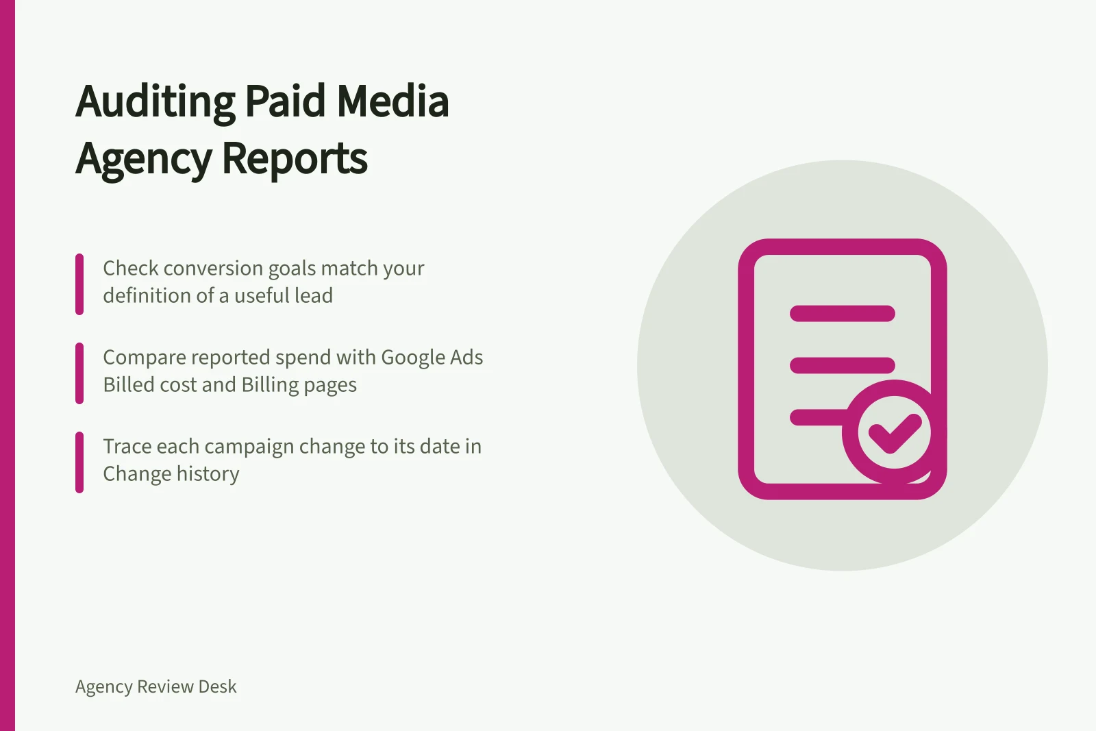 Auditing Paid Media Agency Reports: Check conversion goals match your definition of a useful lead; Compare reported spend with Google Ads Billed cost and Billing pages; Trace each campaign change to its date in Change history