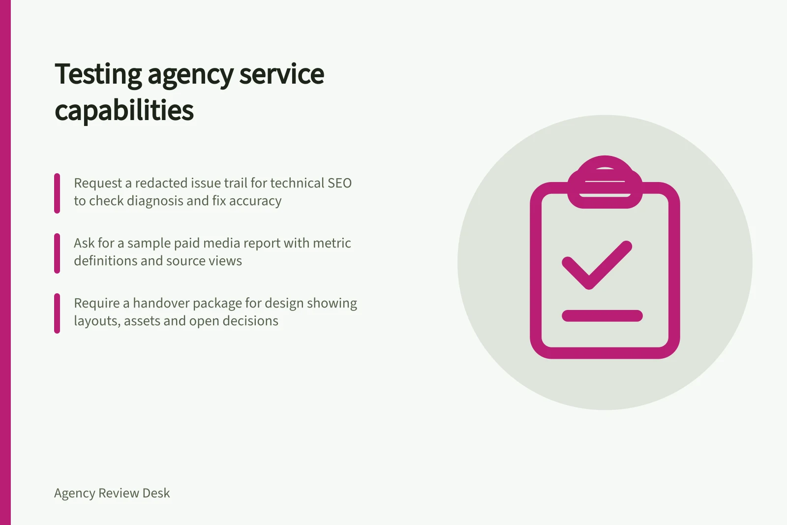 Testing agency service capabilities: Request a redacted issue trail for technical SEO to check diagnosis and fix accuracy; Ask for a sample paid media report with metric definitions and source views; Require a handover package for design showing layouts, assets and open decisions
